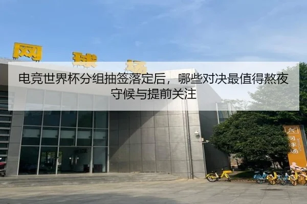 电竞世界杯分组抽签落定后，哪些对决最值得熬夜守候与提前关注