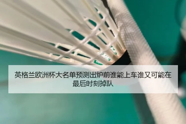 英格兰欧洲杯大名单预测出炉前谁能上车谁又可能在最后时刻掉队
